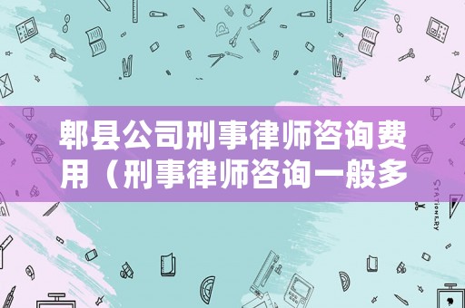郫縣公司刑事律師咨詢(xún)費(fèi)用（刑事律師咨詢(xún)一般多少錢(qián)）