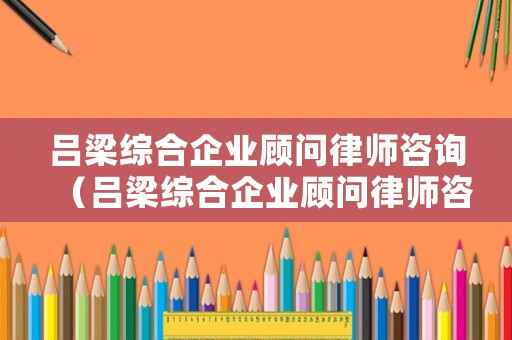 呂梁綜合企業(yè)顧問(wèn)律師咨詢(xún)（呂梁綜合企業(yè)顧問(wèn)律師咨詢(xún)公司）