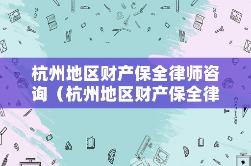 杭州地區(qū)財產(chǎn)保全律師咨詢（杭州地區(qū)財產(chǎn)保全律師咨詢電話號碼）