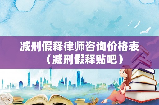 減刑假釋律師咨詢價(jià)格表（減刑假釋貼吧）