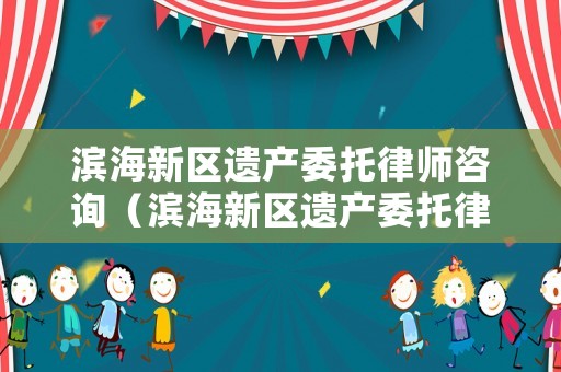 濱海新區(qū)遺產(chǎn)委托律師咨詢（濱海新區(qū)遺產(chǎn)委托律師咨詢公司）
