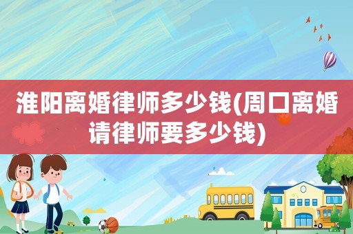 淮陽離婚律師多少錢(周口離婚請(qǐng)律師要多少錢)