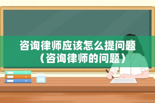 咨詢律師應(yīng)該怎么提問題（咨詢律師的問題）