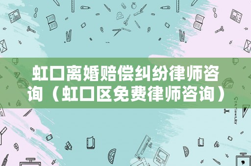 虹口離婚賠償糾紛律師咨詢（虹口區(qū)免費律師咨詢）