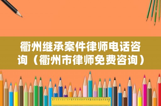 衢州繼承案件律師電話咨詢（衢州市律師免費咨詢）