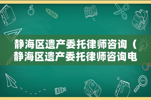 靜海區(qū)遺產(chǎn)委托律師咨詢（靜海區(qū)遺產(chǎn)委托律師咨詢電話）
