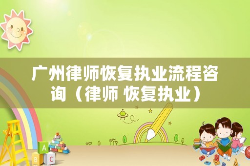 廣州律師恢復(fù)執(zhí)業(yè)流程咨詢（律師 恢復(fù)執(zhí)業(yè)）