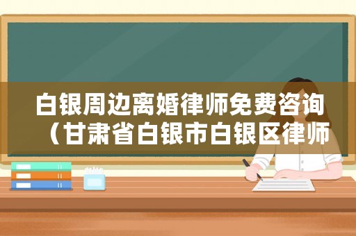 白銀周邊離婚律師免費(fèi)咨詢（甘肅省白銀市白銀區(qū)律師事務(wù)所）