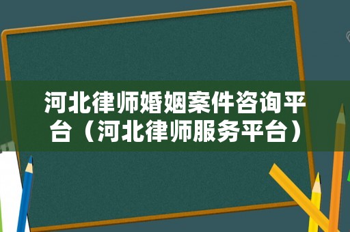 河北律師婚姻案件咨詢平臺（河北律師服務(wù)平臺）