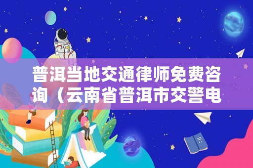 普洱當(dāng)?shù)亟煌蓭熋赓M(fèi)咨詢（云南省普洱市交警電話）