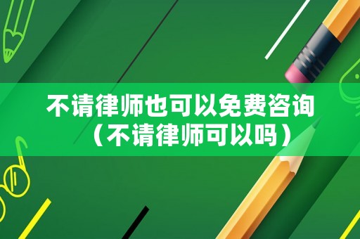 不請律師也可以免費(fèi)咨詢（不請律師可以嗎）
