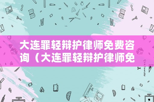 大連罪輕辯護(hù)律師免費(fèi)咨詢（大連罪輕辯護(hù)律師免費(fèi)咨詢電話）