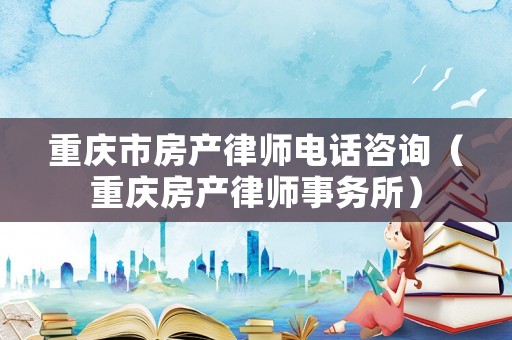 重慶市房產(chǎn)律師電話咨詢（重慶房產(chǎn)律師事務(wù)所）