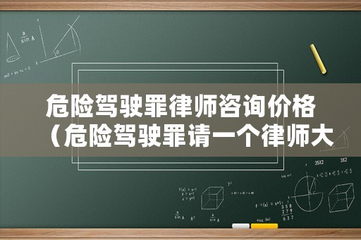 危險(xiǎn)駕駛罪律師咨詢價(jià)格（危險(xiǎn)駕駛罪請(qǐng)一個(gè)律師大約要多少錢）