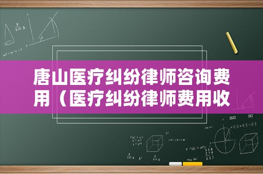 唐山醫(yī)療糾紛律師咨詢費(fèi)用（醫(yī)療糾紛律師費(fèi)用收取標(biāo)準(zhǔn)2021）