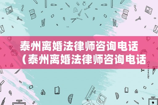 泰州離婚法律師咨詢電話（泰州離婚法律師咨詢電話是多少）
