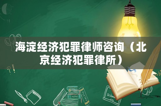 海淀經(jīng)濟犯罪律師咨詢（北京經(jīng)濟犯罪律所）