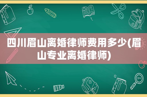 四川眉山離婚律師費(fèi)用多少(眉山專業(yè)離婚律師)
