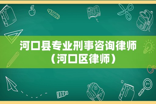 河口縣專業(yè)刑事咨詢律師（河口區(qū)律師）