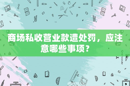 商場(chǎng)私收營(yíng)業(yè)款遭處罰，應(yīng)注意哪些事項(xiàng)？