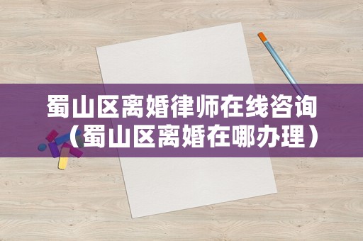 蜀山區(qū)離婚律師在線咨詢（蜀山區(qū)離婚在哪辦理）