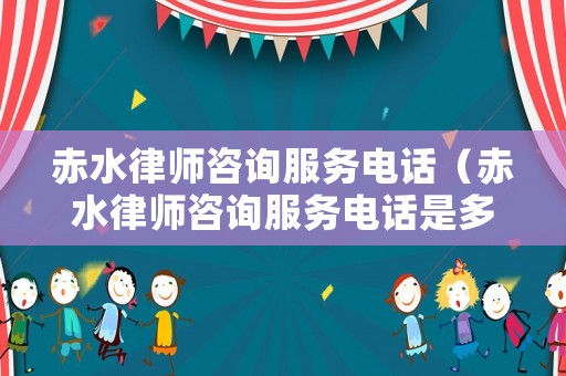 赤水律師咨詢服務(wù)電話（赤水律師咨詢服務(wù)電話是多少）