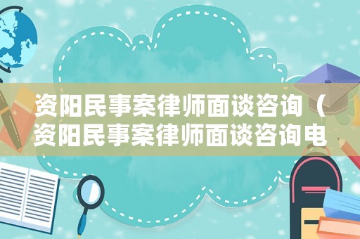 資陽(yáng)民事案律師面談咨詢（資陽(yáng)民事案律師面談咨詢電話）