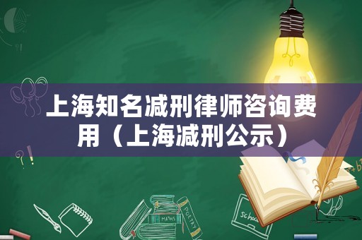上海知名減刑律師咨詢費用（上海減刑公示）