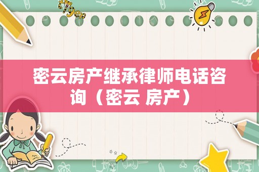 密云房產(chǎn)繼承律師電話咨詢（密云 房產(chǎn)）