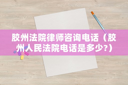 膠州法院律師咨詢電話（膠州人民法院電話是多少?）