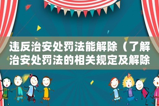 違反治安處罰法能解除（了解治安處罰法的相關(guān)規(guī)定及解除方法）