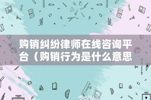 購銷糾紛律師在線咨詢平臺（購銷行為是什么意思）