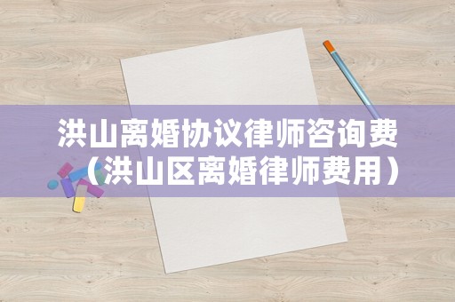洪山離婚協(xié)議律師咨詢費(fèi)（洪山區(qū)離婚律師費(fèi)用）