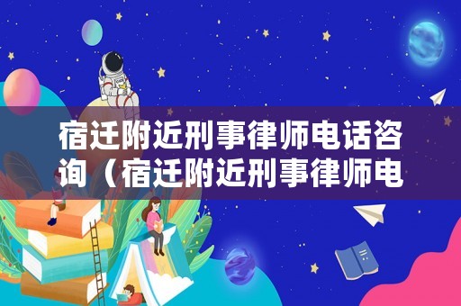 宿遷附近刑事律師電話咨詢（宿遷附近刑事律師電話咨詢熱線）
