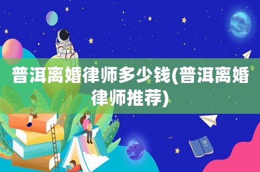 普洱離婚律師多少錢(普洱離婚律師推薦)