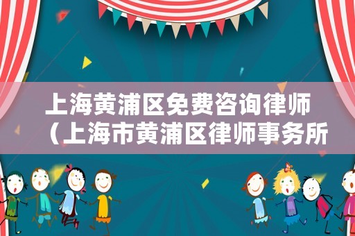 上海黃浦區(qū)免費(fèi)咨詢律師（上海市黃浦區(qū)律師事務(wù)所及律師名冊(cè)）
