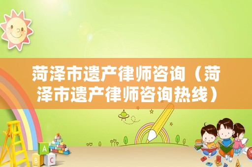 菏澤市遺產(chǎn)律師咨詢（菏澤市遺產(chǎn)律師咨詢熱線）