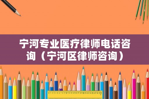 寧河專業(yè)醫(yī)療律師電話咨詢（寧河區(qū)律師咨詢）