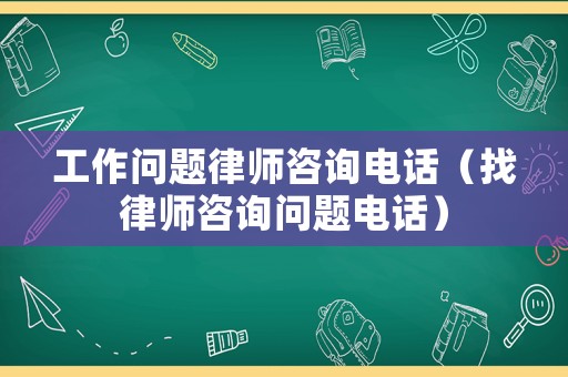 工作問題律師咨詢電話（找律師咨詢問題電話）