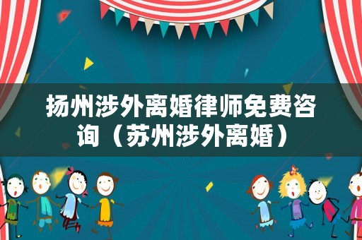 揚州涉外離婚律師免費咨詢（蘇州涉外離婚）