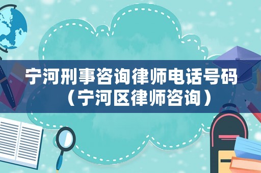 寧河刑事咨詢律師電話號(hào)碼（寧河區(qū)律師咨詢）
