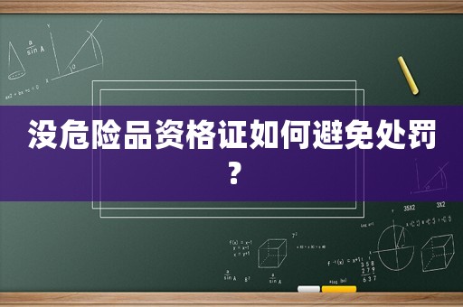 沒危險(xiǎn)品資格證如何避免處罰？