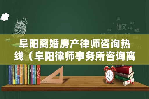 阜陽離婚房產律師咨詢熱線（阜陽律師事務所咨詢離婚）