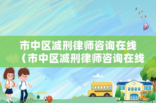 市中區(qū)減刑律師咨詢?cè)诰€（市中區(qū)減刑律師咨詢?cè)诰€電話）