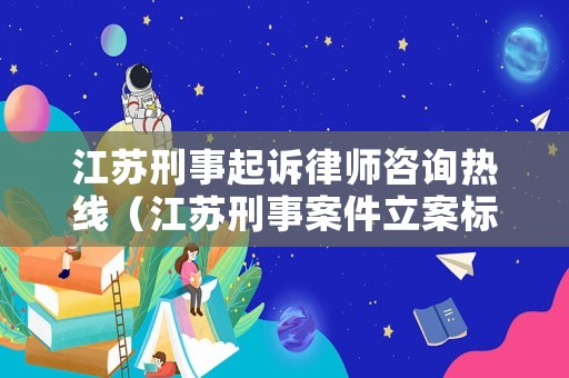 江蘇刑事起訴律師咨詢熱線（江蘇刑事案件立案標(biāo)準(zhǔn)）