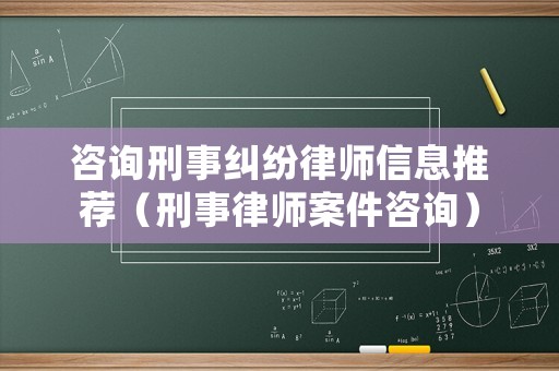咨詢刑事糾紛律師信息推薦（刑事律師案件咨詢）