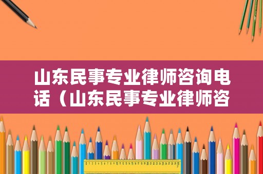 山東民事專業(yè)律師咨詢電話（山東民事專業(yè)律師咨詢電話是多少）