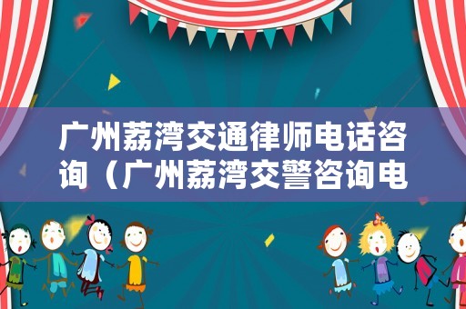 廣州荔灣交通律師電話咨詢（廣州荔灣交警咨詢電話）