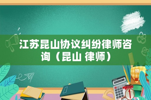 江蘇昆山協(xié)議糾紛律師咨詢（昆山 律師）