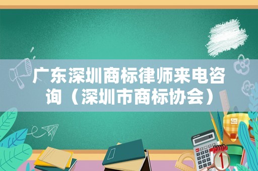 廣東深圳商標(biāo)律師來(lái)電咨詢（深圳市商標(biāo)協(xié)會(huì)）